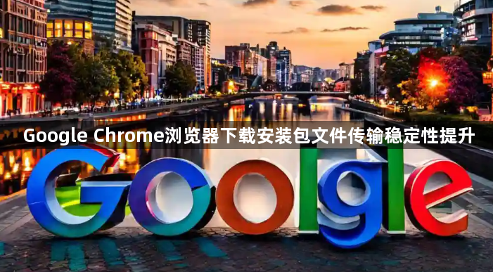 Google Chrome浏览器下载安装包文件传输稳定性提升1