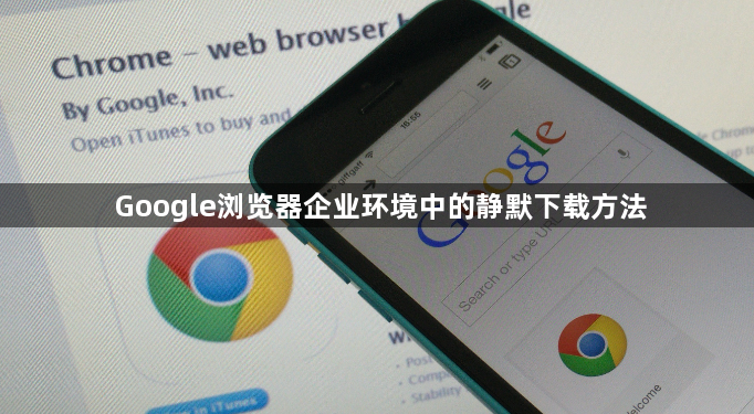 Google浏览器企业环境中的静默下载方法1