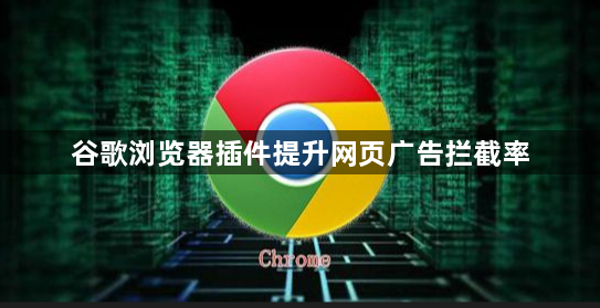 谷歌浏览器插件提升网页广告拦截率1