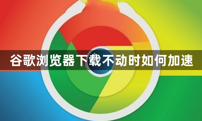 谷歌浏览器下载不动时如何加速1