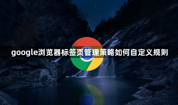 google浏览器标签页管理策略如何自定义规则1