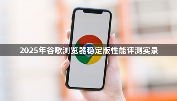 2025年谷歌浏览器稳定版性能评测实录1