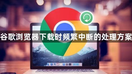谷歌浏览器下载时频繁中断的处理方案1