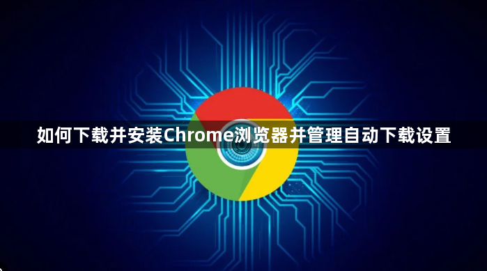 如何下载并安装Chrome浏览器并管理自动下载设置1