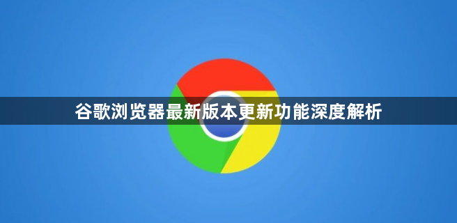 谷歌浏览器最新版本更新功能深度解析1