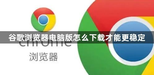 谷歌浏览器电脑版怎么下载才能更稳定1