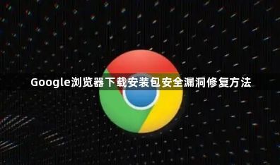 Google浏览器下载安装包安全漏洞修复方法1