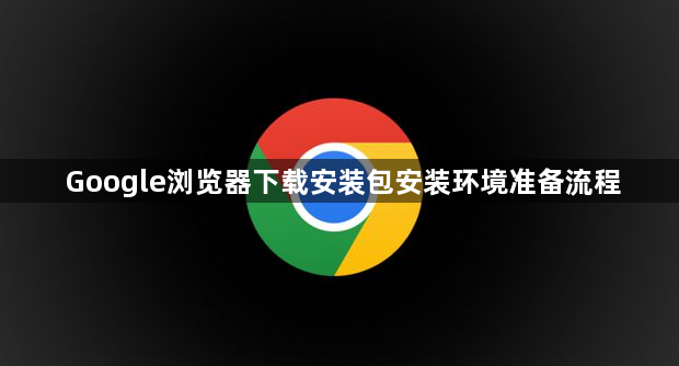 Google浏览器下载安装包安装环境准备流程1