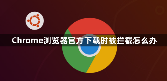 Chrome浏览器官方下载时被拦截怎么办1