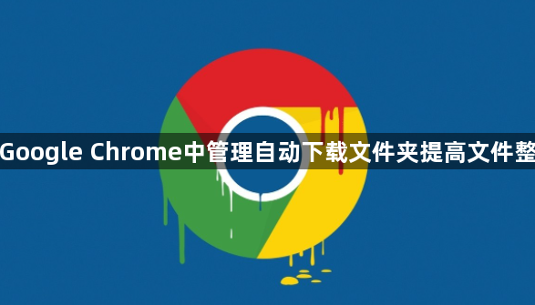 如何在Google Chrome中管理自动下载文件夹提高文件整理效率1