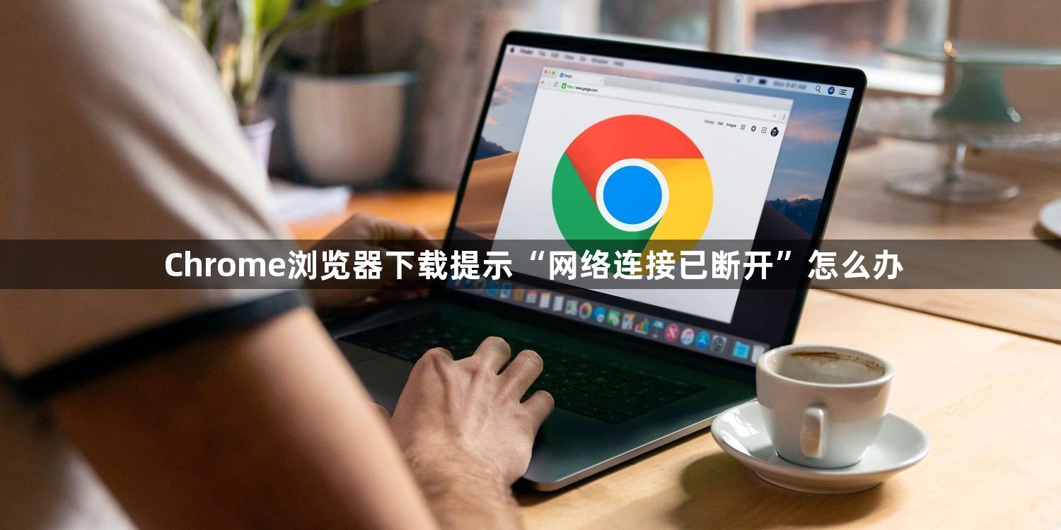 Chrome浏览器下载提示“网络连接已断开”怎么办1
