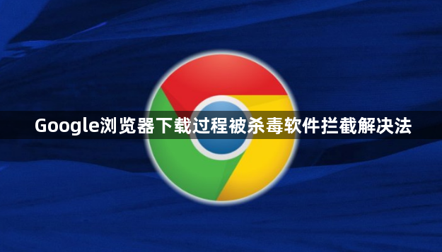 Google浏览器下载过程被杀毒软件拦截解决法1