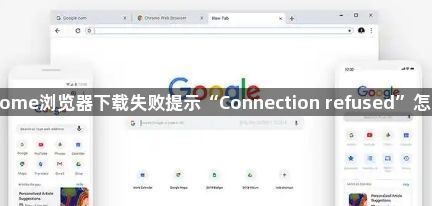 Chrome浏览器下载失败提示“Connection refused”怎么办1