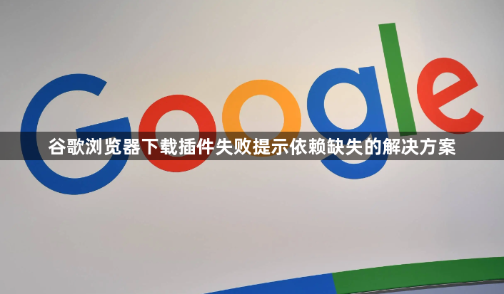 谷歌浏览器下载插件失败提示依赖缺失的解决方案1