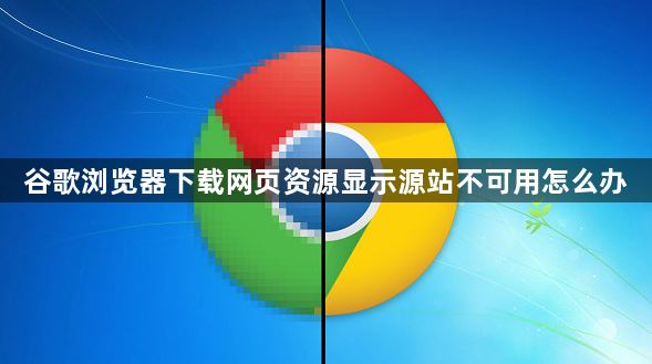 谷歌浏览器下载网页资源显示源站不可用怎么办1