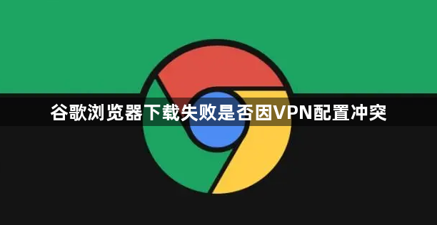 谷歌浏览器下载失败是否因VPN配置冲突1
