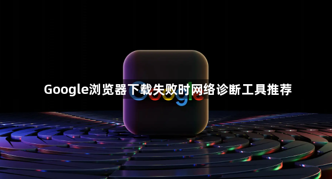 Google浏览器下载失败时网络诊断工具推荐1