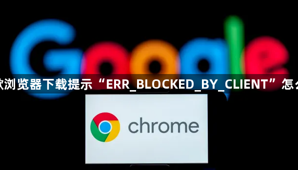 谷歌浏览器下载提示“ERR_BLOCKED_BY_CLIENT”怎么办1