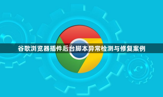 谷歌浏览器插件后台脚本异常检测与修复案例1