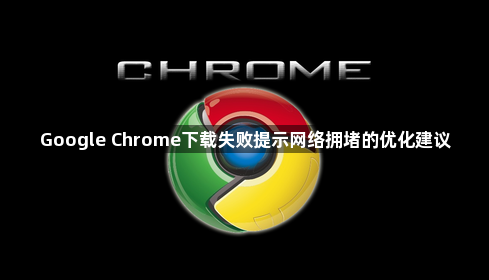 Google Chrome下载失败提示网络拥堵的优化建议1