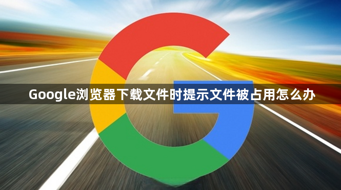Google浏览器下载文件时提示文件被占用怎么办1