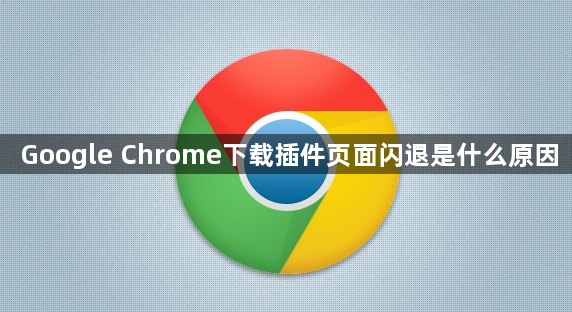 Google Chrome下载插件页面闪退是什么原因1