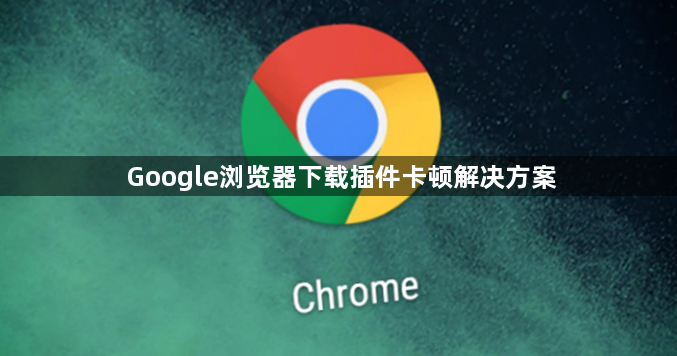 Google浏览器下载插件卡顿解决方案1