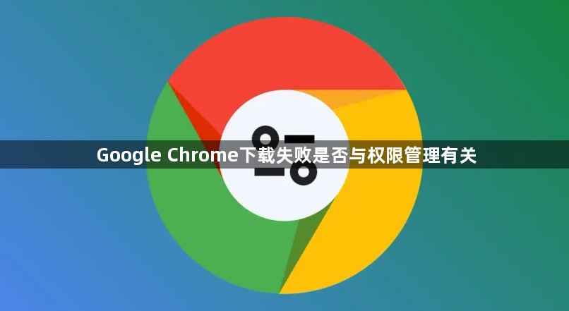 Google Chrome下载失败是否与权限管理有关1