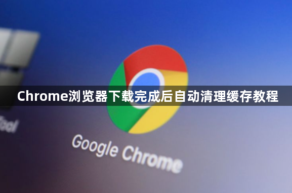 Chrome浏览器下载完成后自动清理缓存教程1