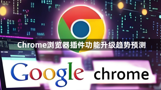 Chrome浏览器插件功能升级趋势预测1