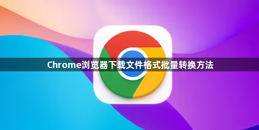 Chrome浏览器下载文件格式批量转换方法1