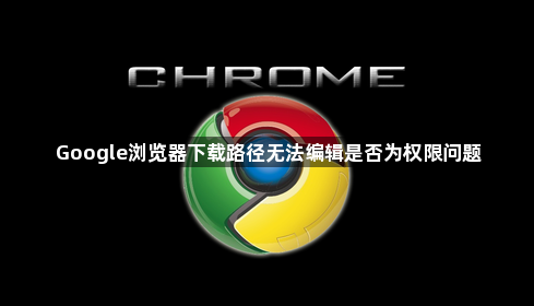 Google浏览器下载路径无法编辑是否为权限问题1
