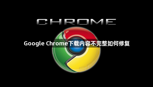 Google Chrome下载内容不完整如何修复1