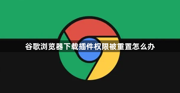 谷歌浏览器下载插件权限被重置怎么办1