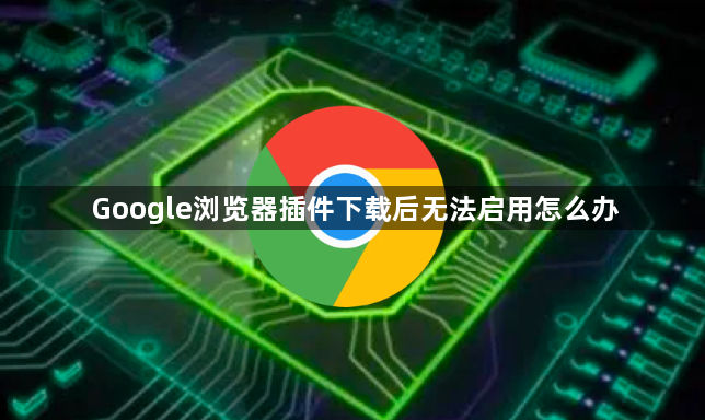 Google浏览器插件下载后无法启用怎么办1