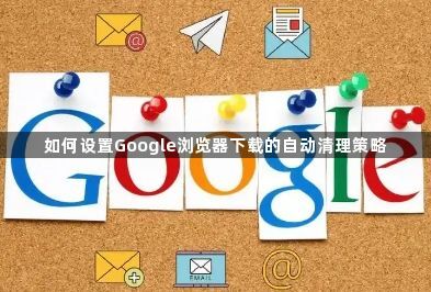 如何设置Google浏览器下载的自动清理策略1