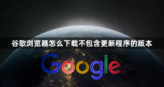 谷歌浏览器怎么下载不包含更新程序的版本1