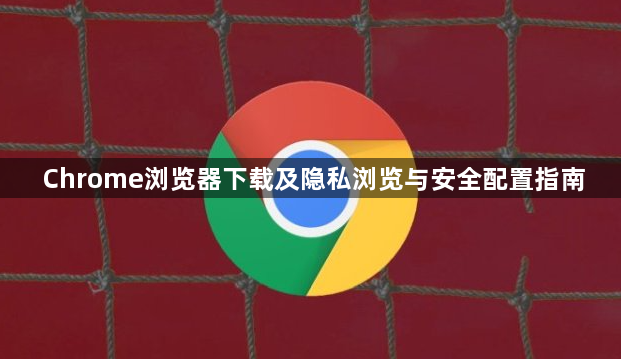 Chrome浏览器下载及隐私浏览与安全配置指南1