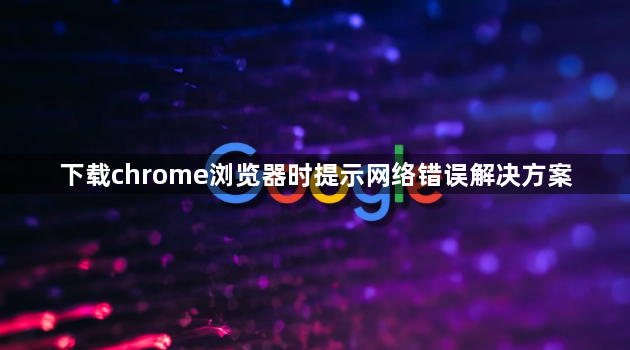 下载chrome浏览器时提示网络错误解决方案1
