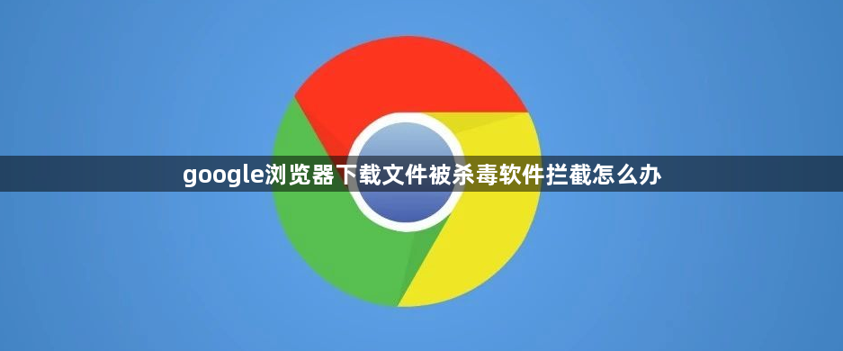 google浏览器下载文件被杀毒软件拦截怎么办1