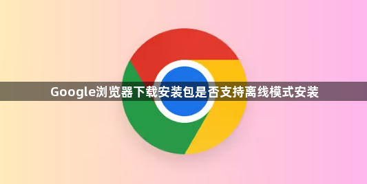 Google浏览器下载安装包是否支持离线模式安装1