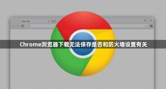 Chrome浏览器下载无法保存是否和防火墙设置有关1