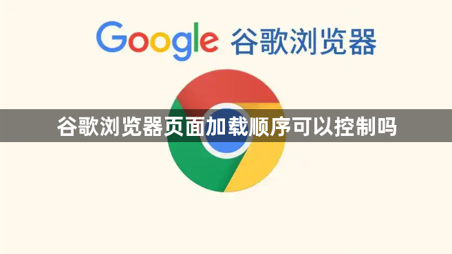 谷歌浏览器页面加载顺序可以控制吗1