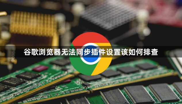谷歌浏览器无法同步插件设置该如何排查1