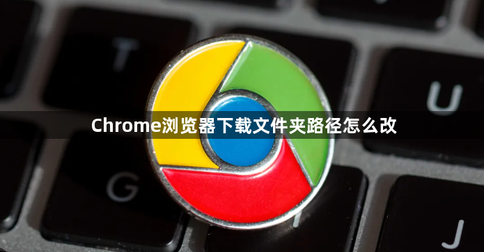 Chrome浏览器下载文件夹路径怎么改1