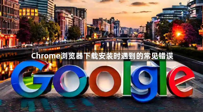 Chrome浏览器下载安装时遇到的常见错误1