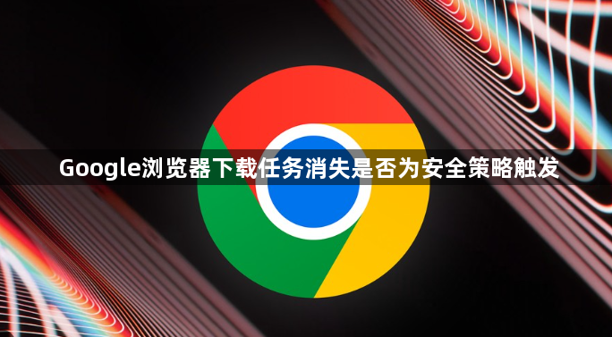 Google浏览器下载任务消失是否为安全策略触发1