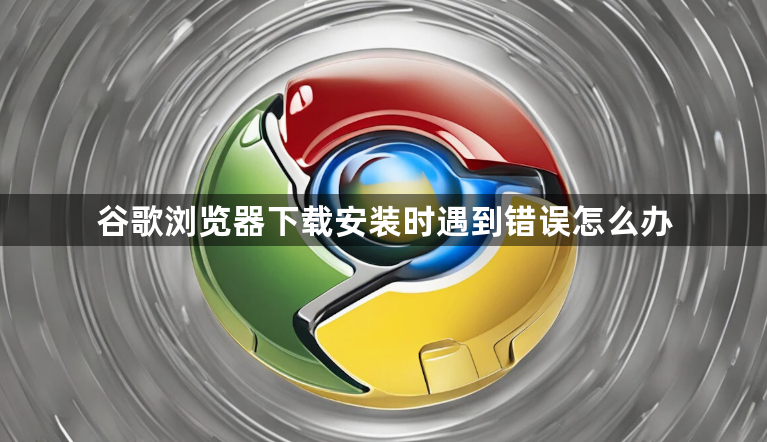 谷歌浏览器下载安装时遇到错误怎么办1