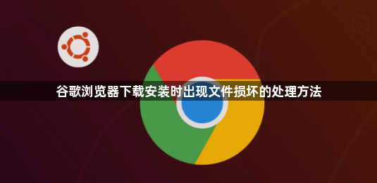 谷歌浏览器下载安装时出现文件损坏的处理方法1