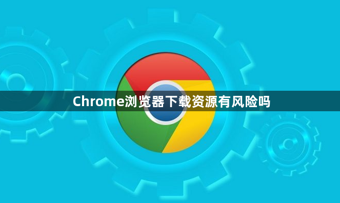 Chrome浏览器下载资源有风险吗1